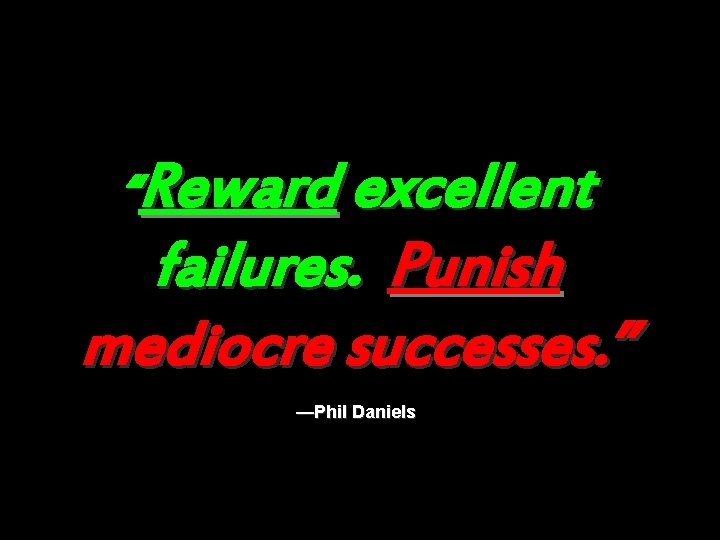 “Reward excellent failures. Punish mediocre successes. ” —Phil Daniels 