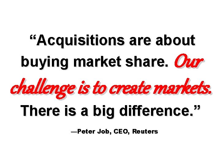 “Acquisitions are about buying market share. Our challenge is to create markets. There is