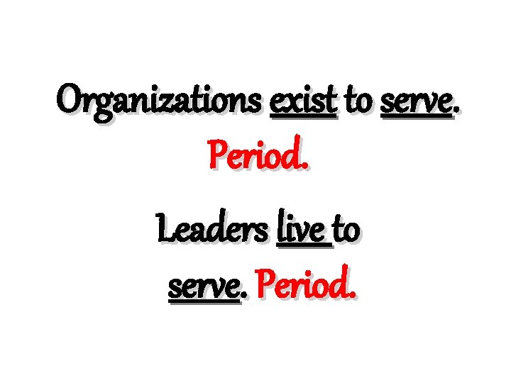 Organizations exist to serve. Period. Leaders live to serve. Period. 