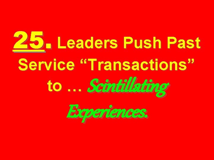 25. Leaders Push Past Service “Transactions” to … Scintillating Experiences. 