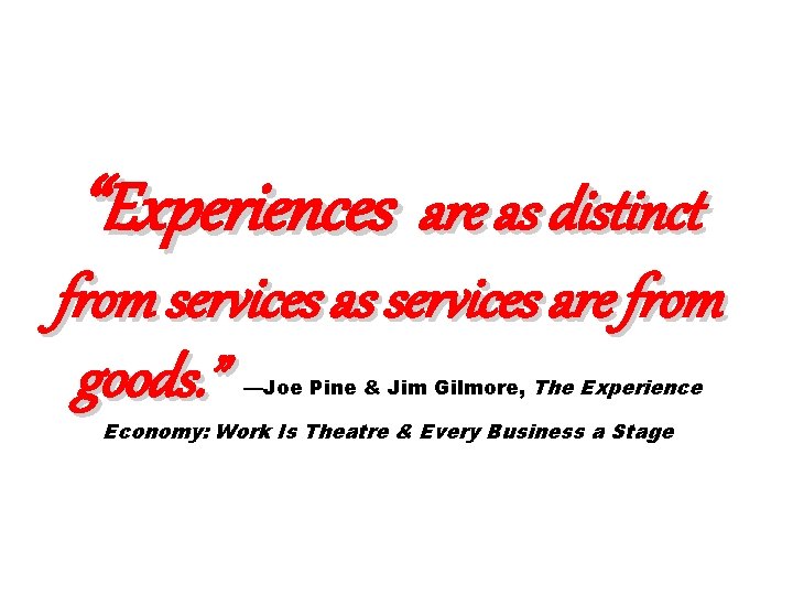 “Experiences are as distinct from services as services are from goods. ” —Joe Pine