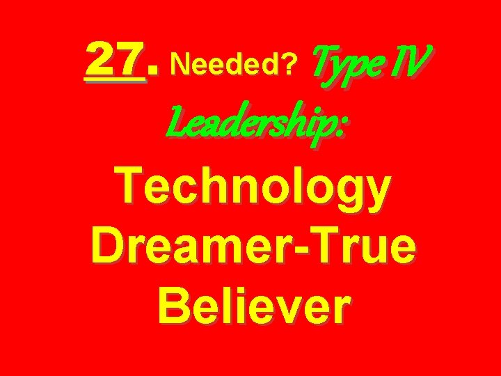 27. Needed? Type IV Leadership: Technology Dreamer-True Believer 