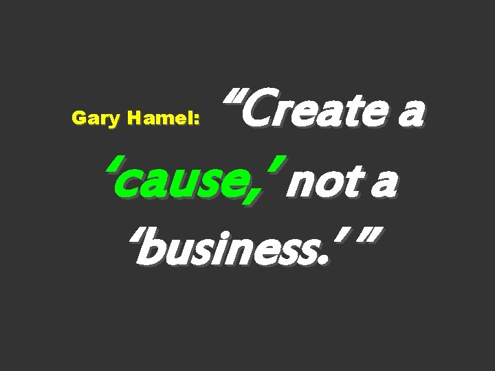 “Create a ‘cause, ’ not a ‘business. ’ ” Gary Hamel: 