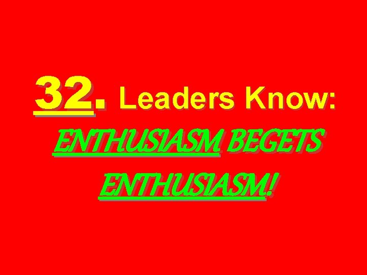 32. Leaders Know: ENTHUSIASM BEGETS ENTHUSIASM! 