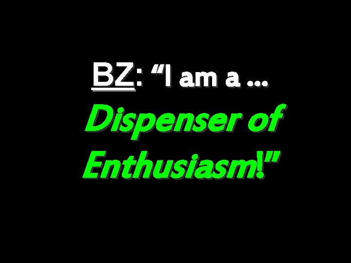 BZ: “I am a … Dispenser of Enthusiasm!” 