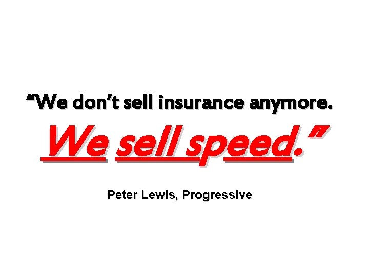 “We don’t sell insurance anymore. We sell speed. ” Peter Lewis, Progressive 