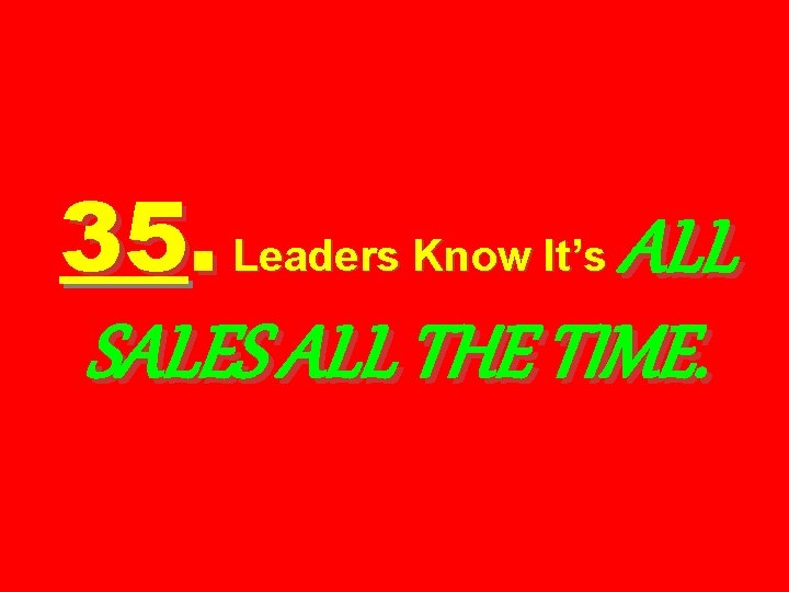 35. Leaders Know It’s ALL SALES ALL THE TIME. 