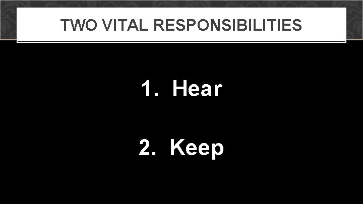 TWO VITAL RESPONSIBILITIES 1. Hear 2. Keep 