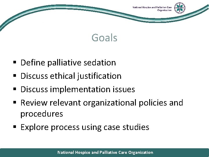 National Hospice and Palliative Care Organization Goals Define palliative sedation Discuss ethical justification Discuss