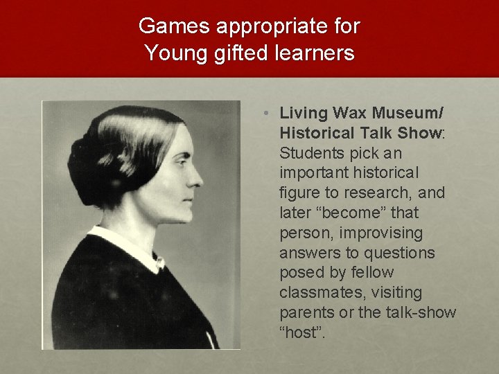 Games appropriate for Young gifted learners • Living Wax Museum/ Historical Talk Show: Students