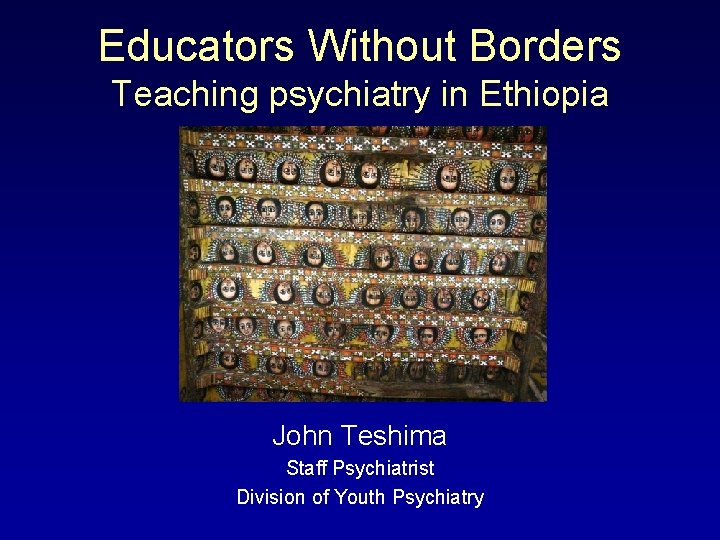 Educators Without Borders Teaching psychiatry in Ethiopia John Teshima Staff Psychiatrist Division of Youth