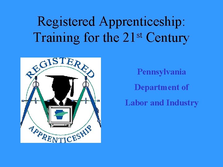 Registered Apprenticeship: Training for the 21 st Century Pennsylvania Department of Labor and Industry