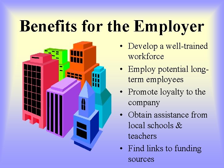 Benefits for the Employer • Develop a well-trained workforce • Employ potential longterm employees