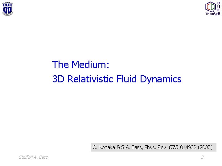 The Medium: 3 D Relativistic Fluid Dynamics C. Nonaka & S. A. Bass, Phys.