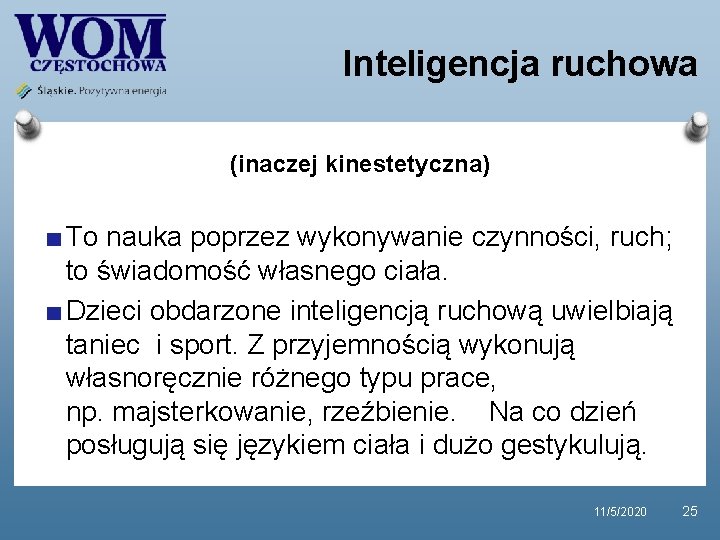 Inteligencja ruchowa (inaczej kinestetyczna) To nauka poprzez wykonywanie czynności, ruch; to świadomość własnego ciała. Inteligencja ruchowa (inaczej kinestetyczna) To nauka poprzez wykonywanie czynności, ruch; to świadomość własnego ciała.