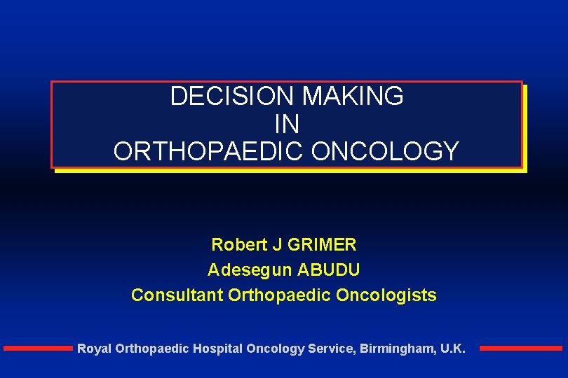 DECISION MAKING IN ORTHOPAEDIC ONCOLOGY Robert J GRIMER Adesegun ABUDU Consultant Orthopaedic Oncologists Royal