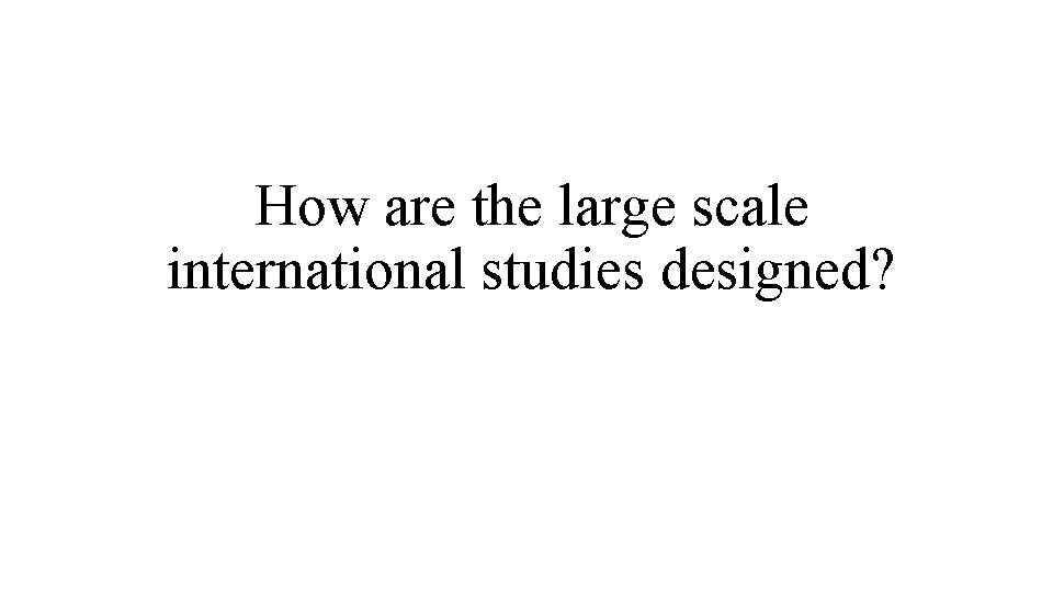 How are the large scale international studies designed? 