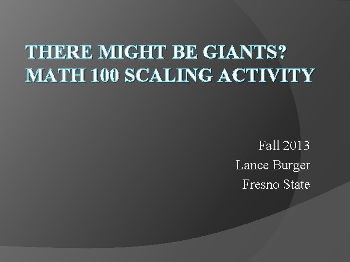 THERE MIGHT BE GIANTS? MATH 100 SCALING ACTIVITY Fall 2013 Lance Burger Fresno State