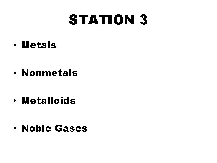 STATION 3 • Metals • Nonmetals • Metalloids • Noble Gases 