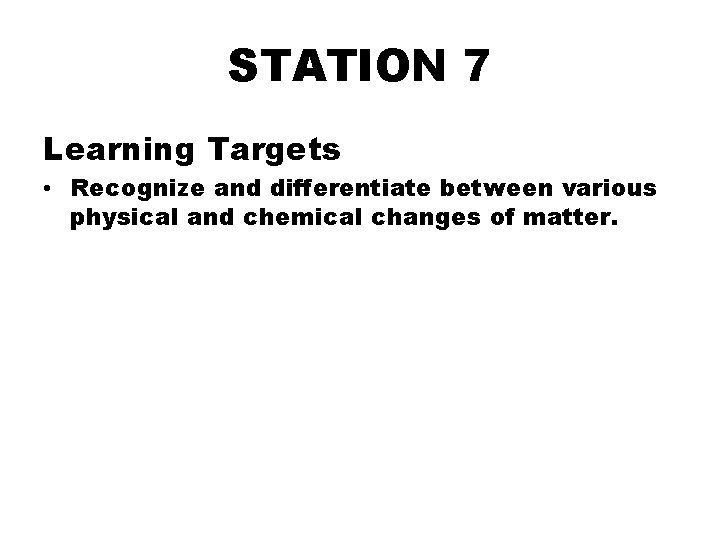 STATION 7 Learning Targets • Recognize and differentiate between various physical and chemical changes