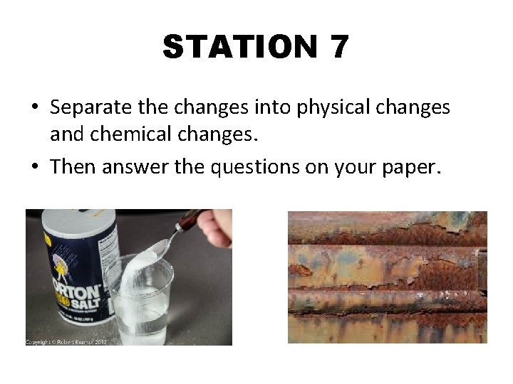 STATION 7 • Separate the changes into physical changes and chemical changes. • Then