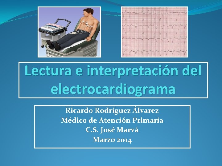 Lectura e interpretación del electrocardiograma Ricardo Rodríguez Álvarez Médico de Atención Primaria C. S.