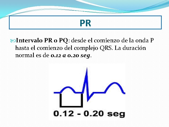 PR Intervalo PR o PQ: desde el comienzo de la onda P hasta el