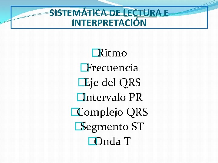 SISTEMÁTICA DE LECTURA E INTERPRETACIÓN �Ritmo �Frecuencia �Eje del QRS �Intervalo PR �Complejo QRS