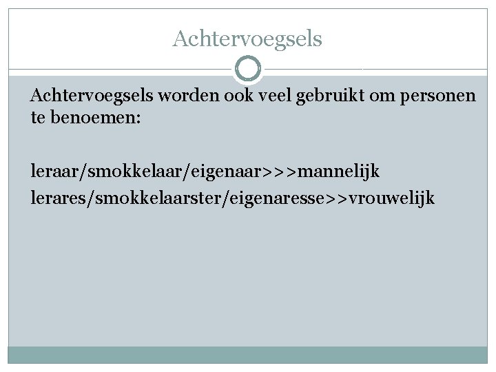 Achtervoegsels worden ook veel gebruikt om personen te benoemen: leraar/smokkelaar/eigenaar>>>mannelijk lerares/smokkelaarster/eigenaresse>>vrouwelijk 