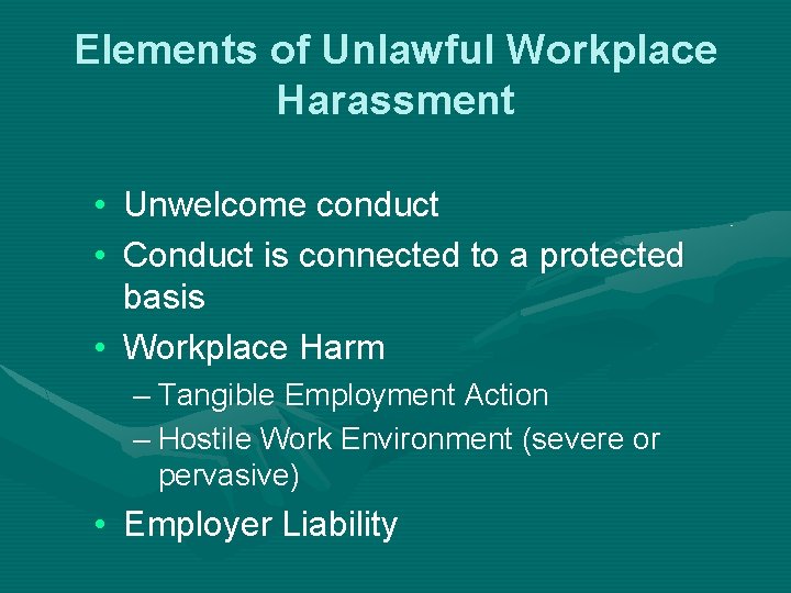 Elements of Unlawful Workplace Harassment • Unwelcome conduct • Conduct is connected to a