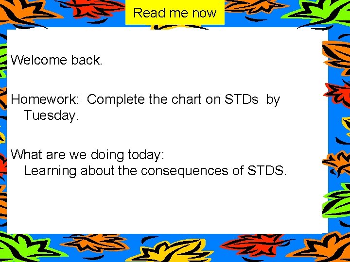 Read me now Welcome back. Homework: Complete the chart on STDs by Tuesday. What