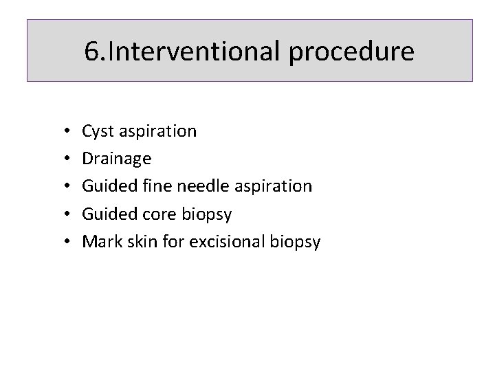 6. Interventional procedure • • • Cyst aspiration Drainage Guided fine needle aspiration Guided