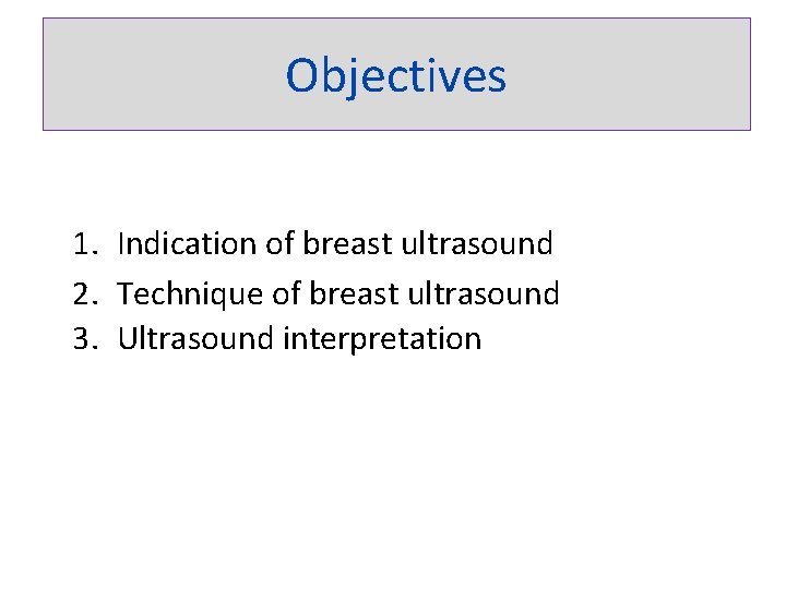Objectives 1. Indication of breast ultrasound 2. Technique of breast ultrasound 3. Ultrasound interpretation