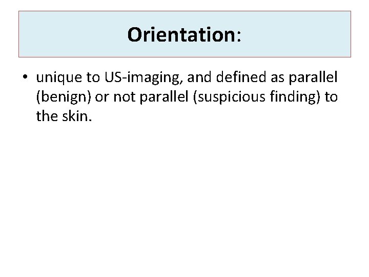 Orientation: • unique to US-imaging, and defined as parallel (benign) or not parallel (suspicious