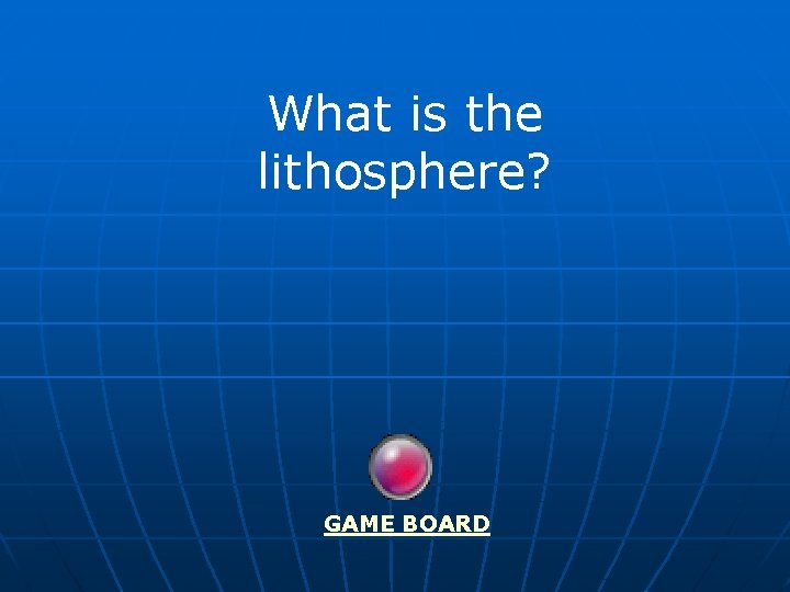 What is the lithosphere? GAME BOARD 