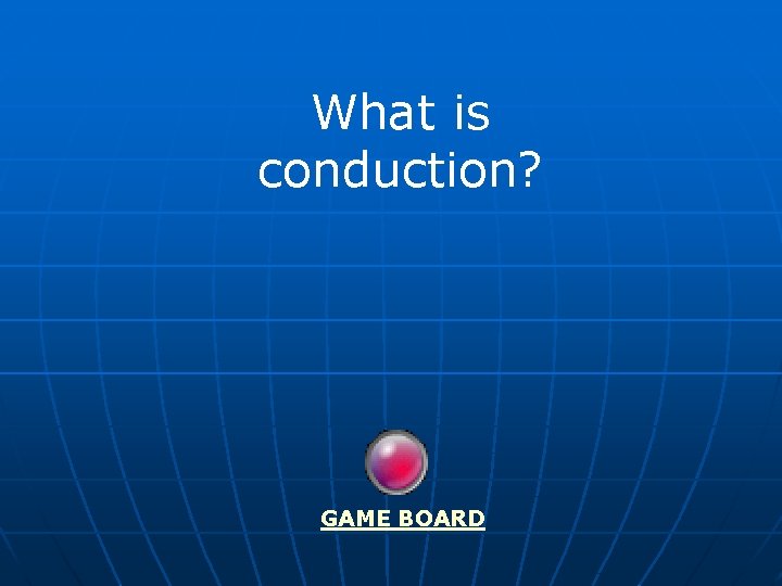 What is conduction? GAME BOARD 