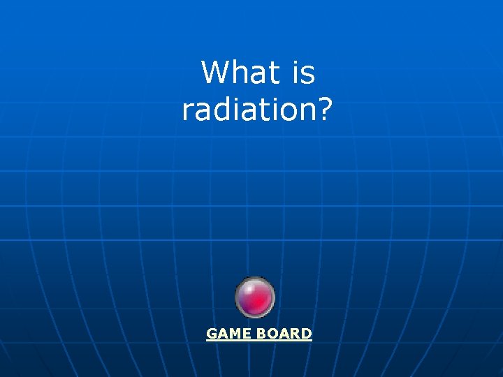 What is radiation? GAME BOARD 