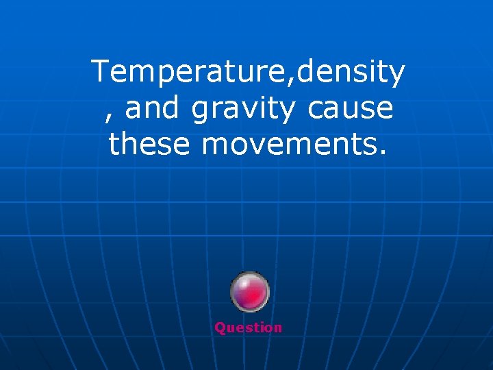 Temperature, density , and gravity cause these movements. Question 
