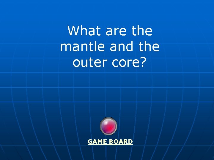 What are the mantle and the outer core? GAME BOARD 