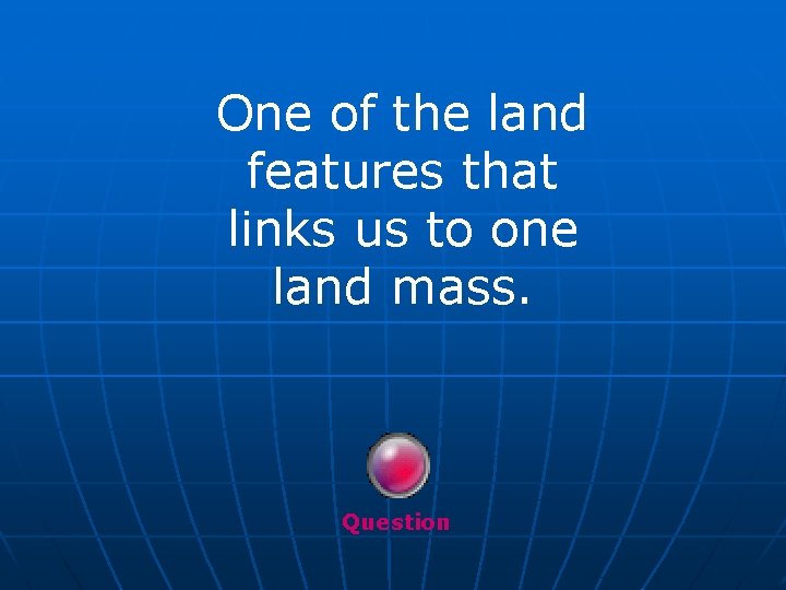 One of the land features that links us to one land mass. Question 