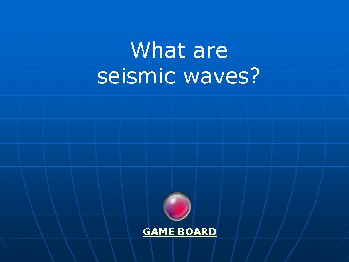 What are seismic waves? GAME BOARD 