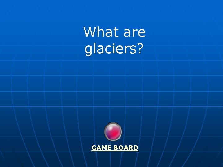 What are glaciers? GAME BOARD 
