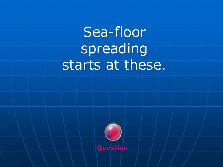 Sea-floor spreading starts at these. Question 