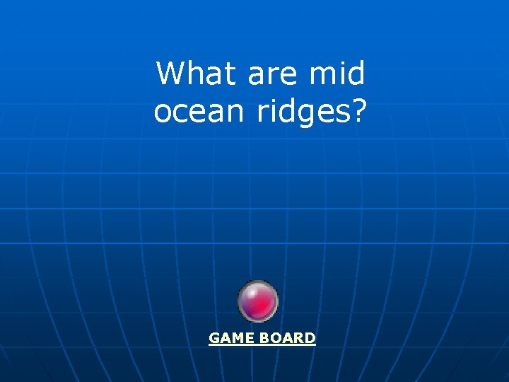 What are mid ocean ridges? GAME BOARD 