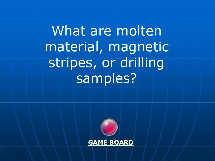 What are molten material, magnetic stripes, or drilling samples? GAME BOARD 