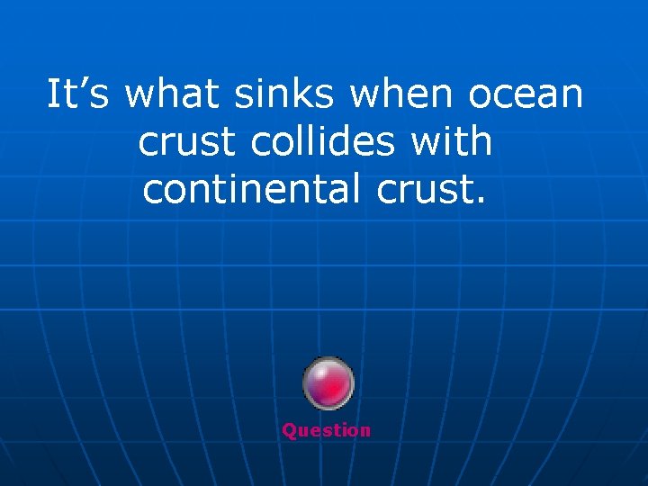 It’s what sinks when ocean crust collides with continental crust. Question 