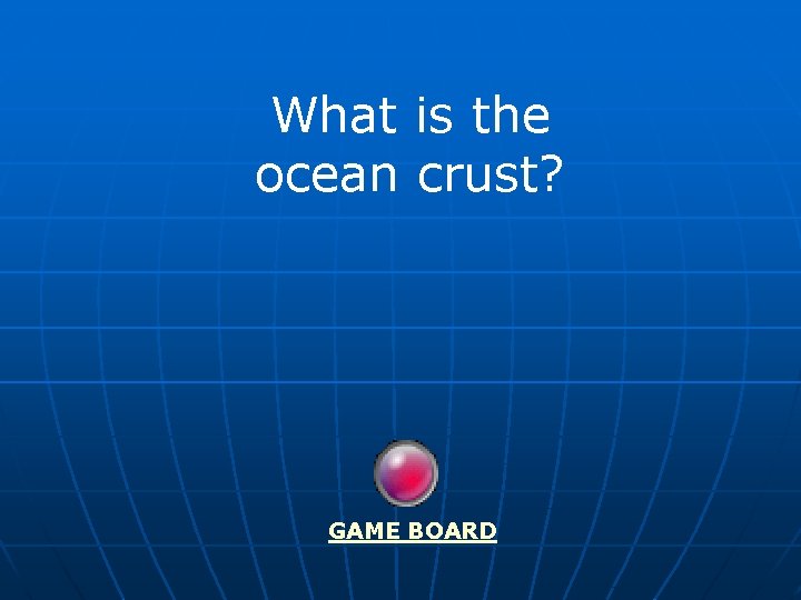 What is the ocean crust? GAME BOARD 