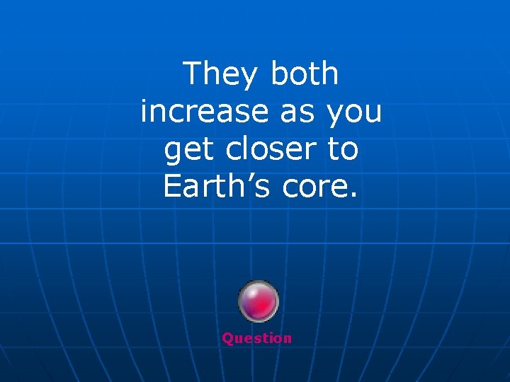 They both increase as you get closer to Earth’s core. Question 