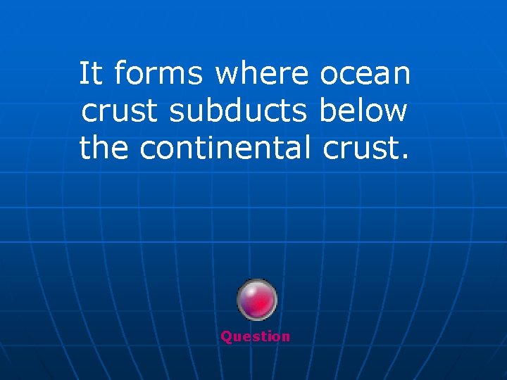 It forms where ocean crust subducts below the continental crust. Question 
