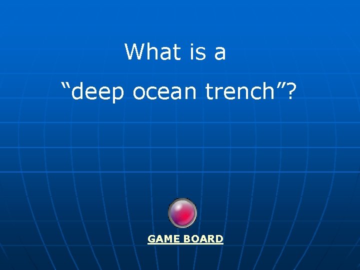 What is a “deep ocean trench”? GAME BOARD 